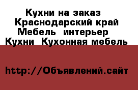 Кухни на заказ - Краснодарский край Мебель, интерьер » Кухни. Кухонная мебель   